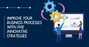 Improve Your Business Processes with Five Innovative Strategies